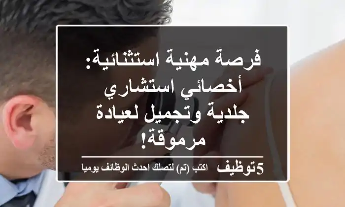 فرصة مهنية استثنائية: أخصائي/استشاري جلدية وتجميل لعيادة مرموقة!