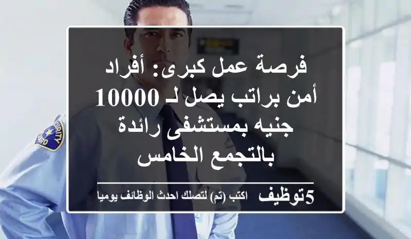 فرصة عمل كبرى: أفراد أمن براتب يصل لـ 10000 جنيه بمستشفى رائدة بالتجمع الخامس