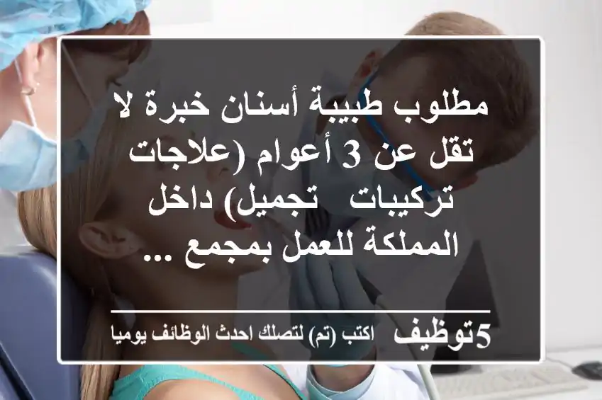 مطلوب طبيبة أسنان خبرة لا تقل عن 3 أعوام (علاجات - تركيبات - تجميل) داخل المملكة للعمل بمجمع ...