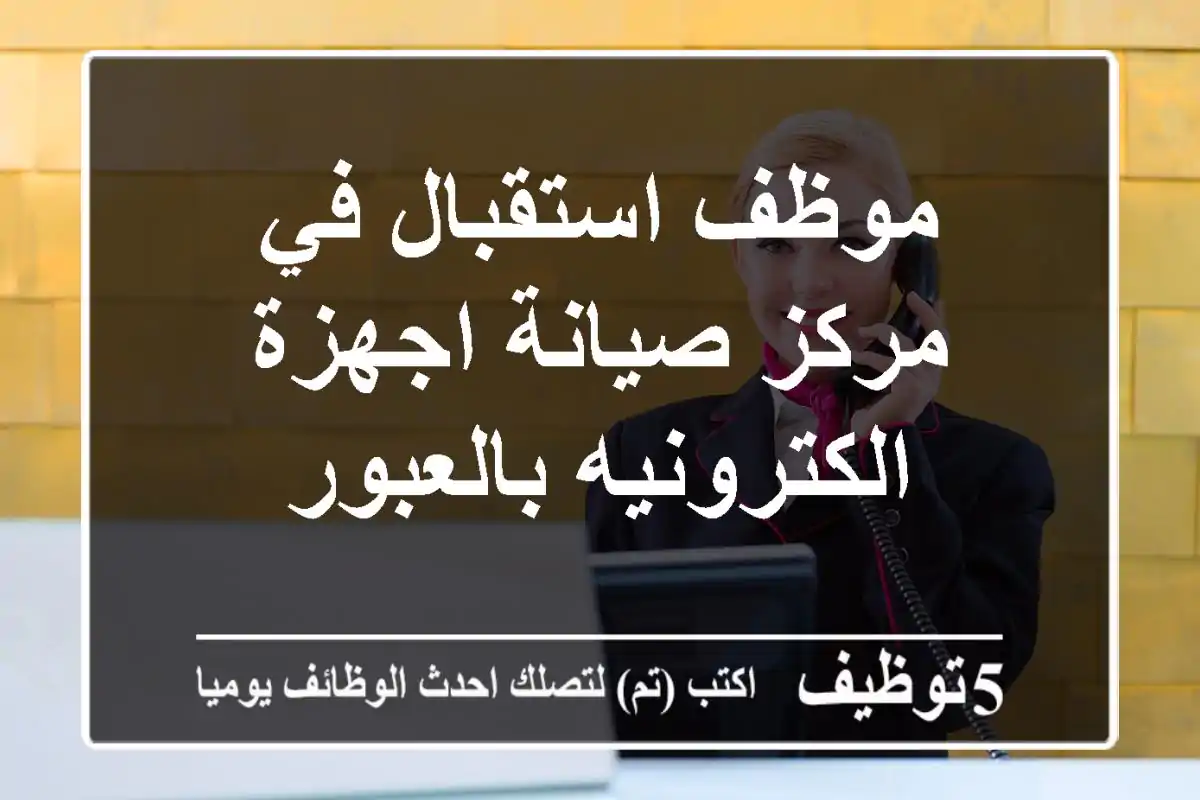 موظف استقبال في مركز صيانة اجهزة الكترونيه بالعبور
