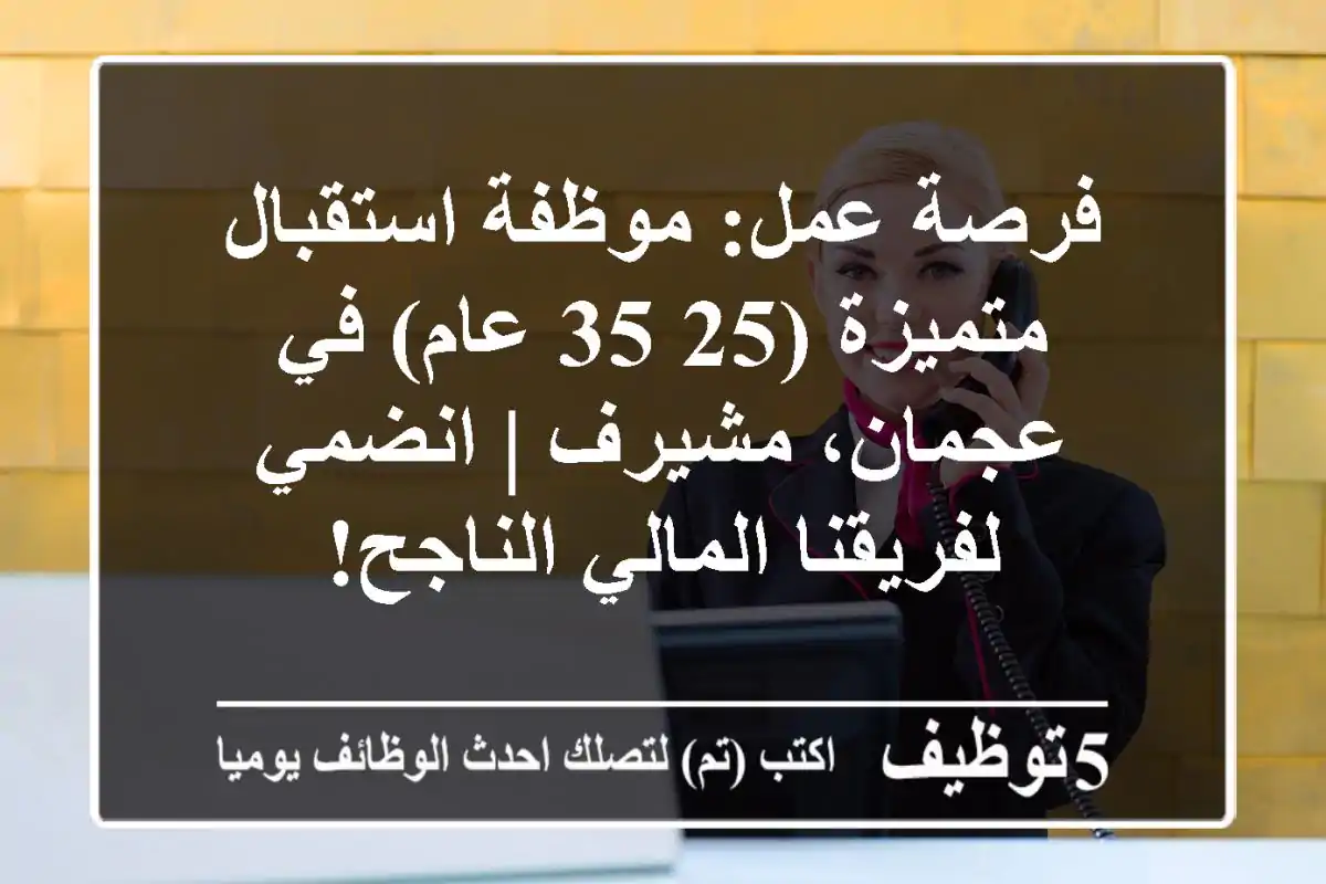 فرصة عمل: موظفة استقبال متميزة (25-35 عام) في عجمان، مشيرف | انضمي لفريقنا المالي الناجح!