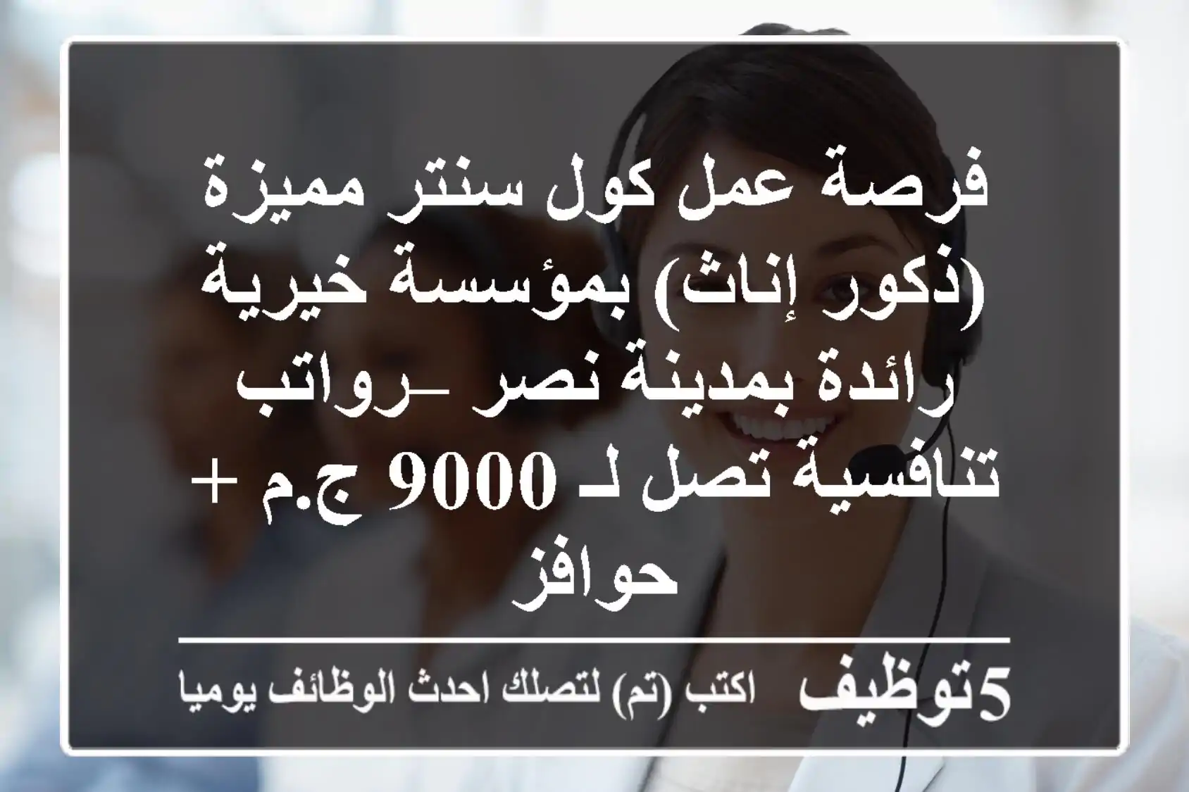 فرصة عمل كول سنتر مميزة (ذكور/إناث) بمؤسسة خيرية رائدة بمدينة نصر – رواتب تنافسية تصل لـ 9000 ج.م + حوافز