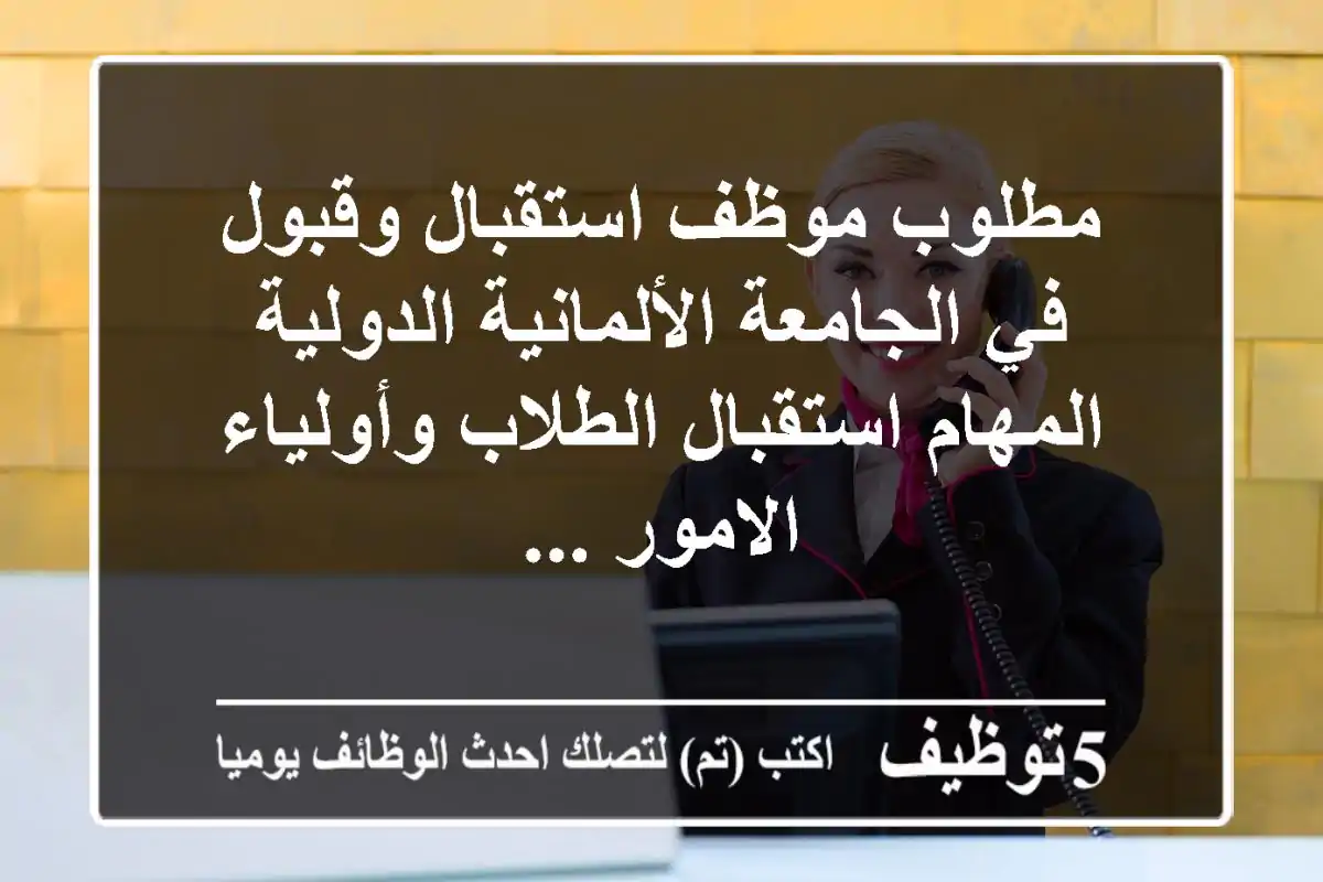 مطلوب موظف استقبال وقبول في الجامعة الألمانية الدولية المهام استقبال الطلاب وأولياء الامور ...