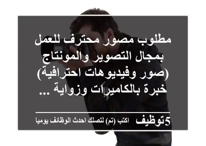 مطلوب مصور محترف للعمل بمجال التصوير والمونتاج (صور وفيديوهات احترافية) خبرة بالكاميرات وزواية ...