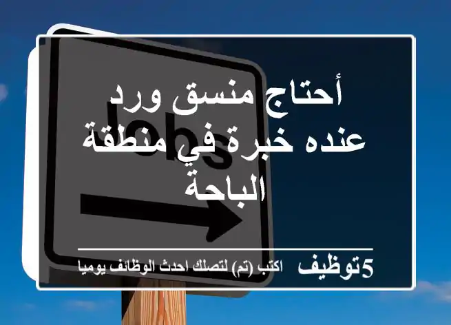 أحتاج منسق ورد عنده خبرة في منطقة الباحة