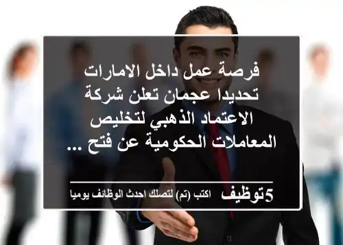 فرصة عمل داخل الامارات تحديدا عجمان تعلن شركة الاعتماد الذهبي لتخليص المعاملات الحكومية عن فتح ...