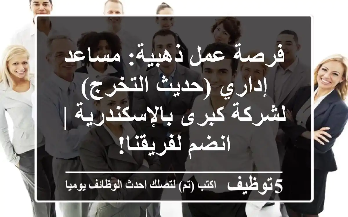 فرصة عمل ذهبية: مساعد إداري (حديث التخرج) لشركة كبرى بالإسكندرية | انضم لفريقنا!
