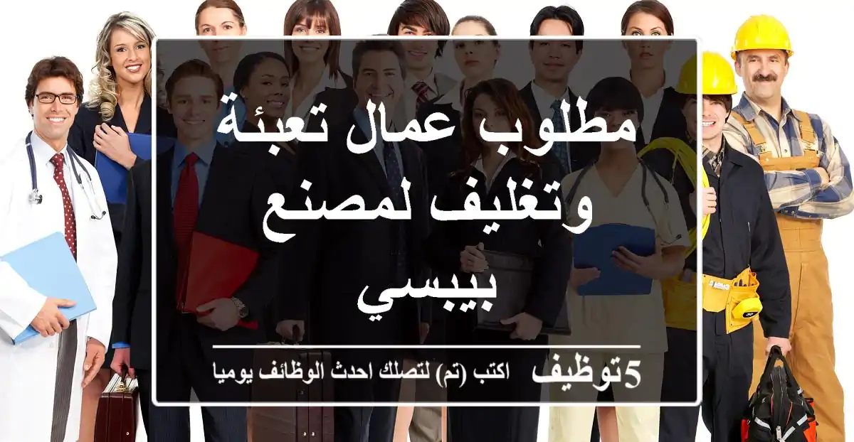 مطلوب عمال تعبئة وتغليف لمصنع بيبسي