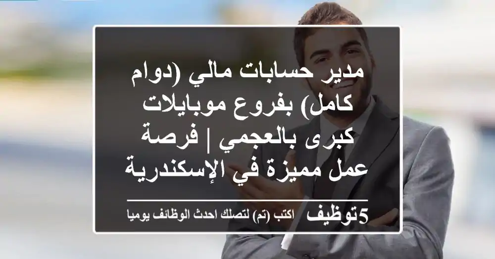 مدير حسابات مالي (دوام كامل) بفروع موبايلات كبرى بالعجمي | فرصة عمل مميزة في الإسكندرية