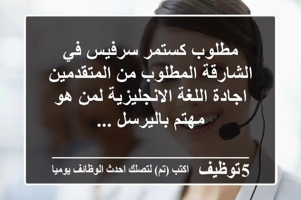 مطلوب كستمر سرفيس في الشارقة المطلوب من المتقدمين اجادة اللغة الانجليزية لمن هو مهتم باليرسل ...