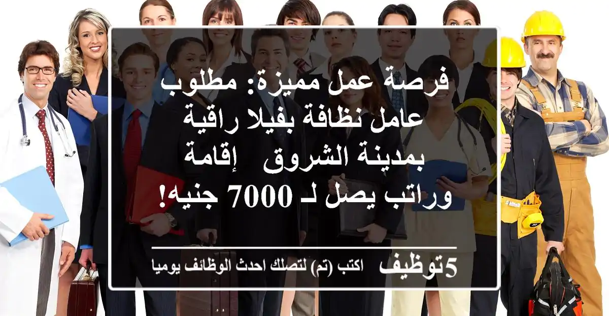 فرصة عمل مميزة: مطلوب عامل نظافة بفيلا راقية بمدينة الشروق - إقامة وراتب يصل لـ 7000 جنيه!