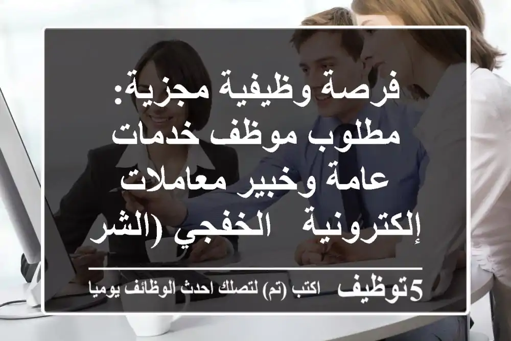 فرصة وظيفية مجزية: مطلوب موظف خدمات عامة وخبير معاملات إلكترونية - الخفجي (الشرقية)